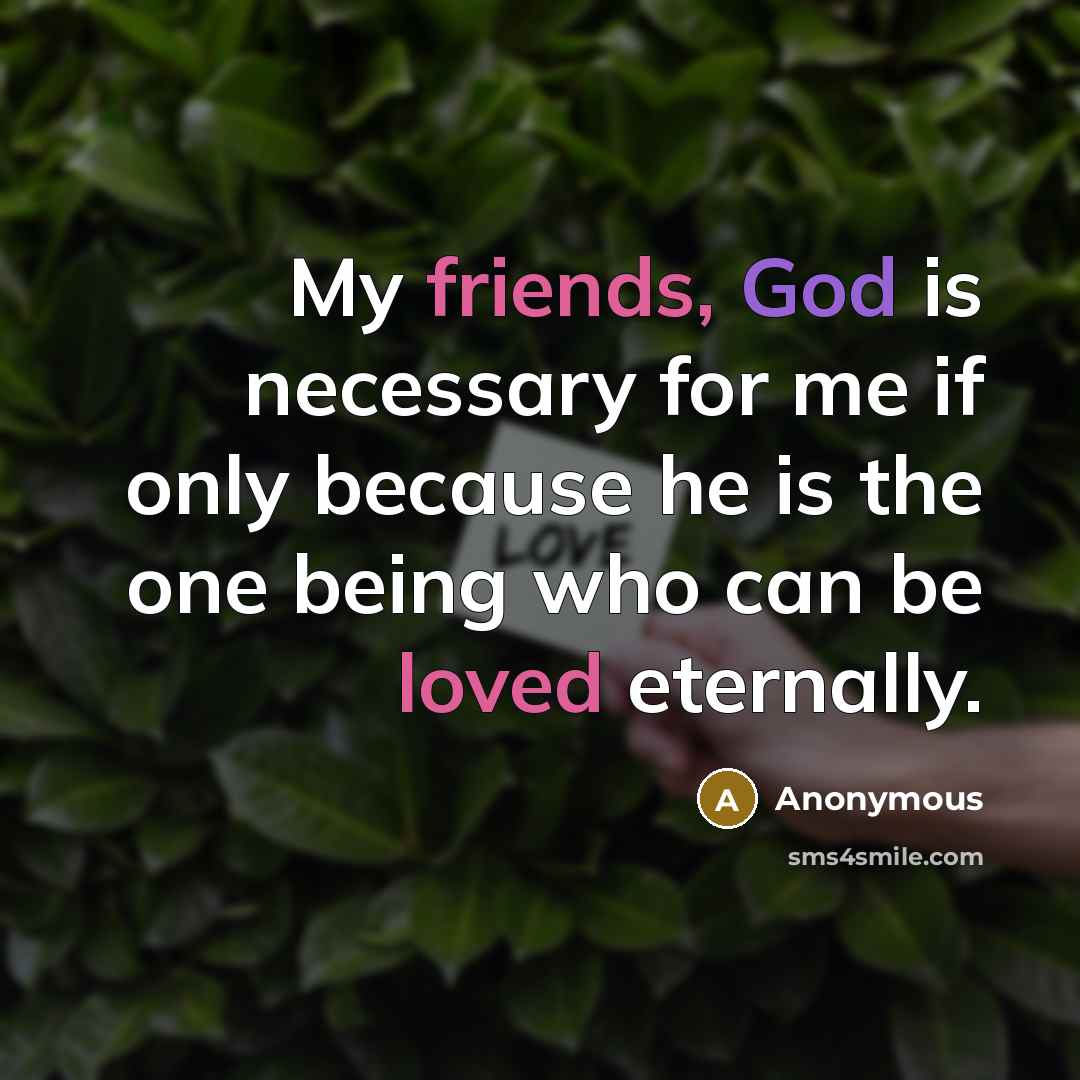 “My friends, God is necessary for me if only because he is the one being who can be loved eternally.” quote by Anonymous