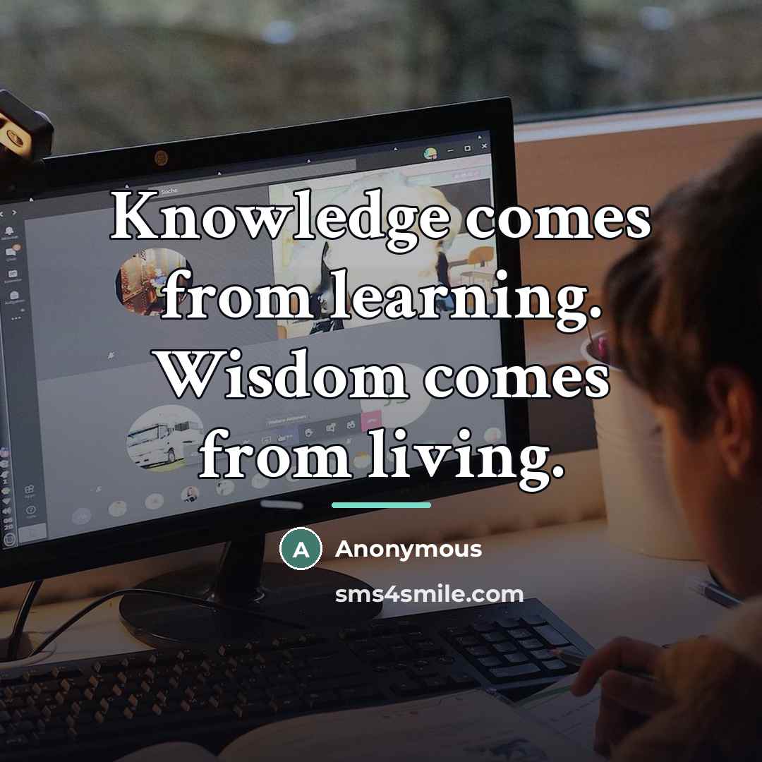 “Knowledge comes from learning. Wisdom comes from living.…” quote by Anonymous
