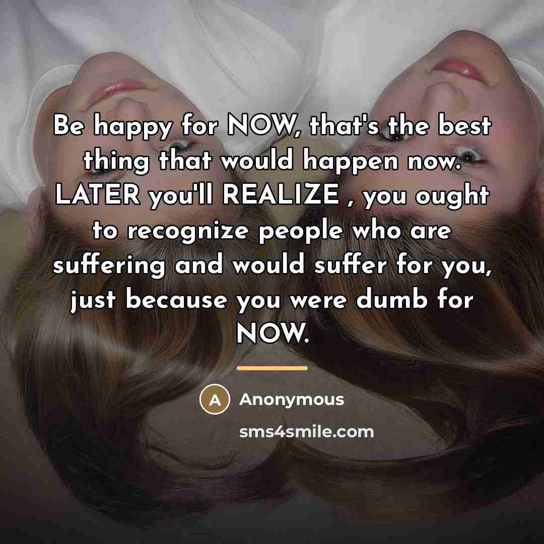 “Be happy for NOW, that's the best thing that would…” quote by Anonymous