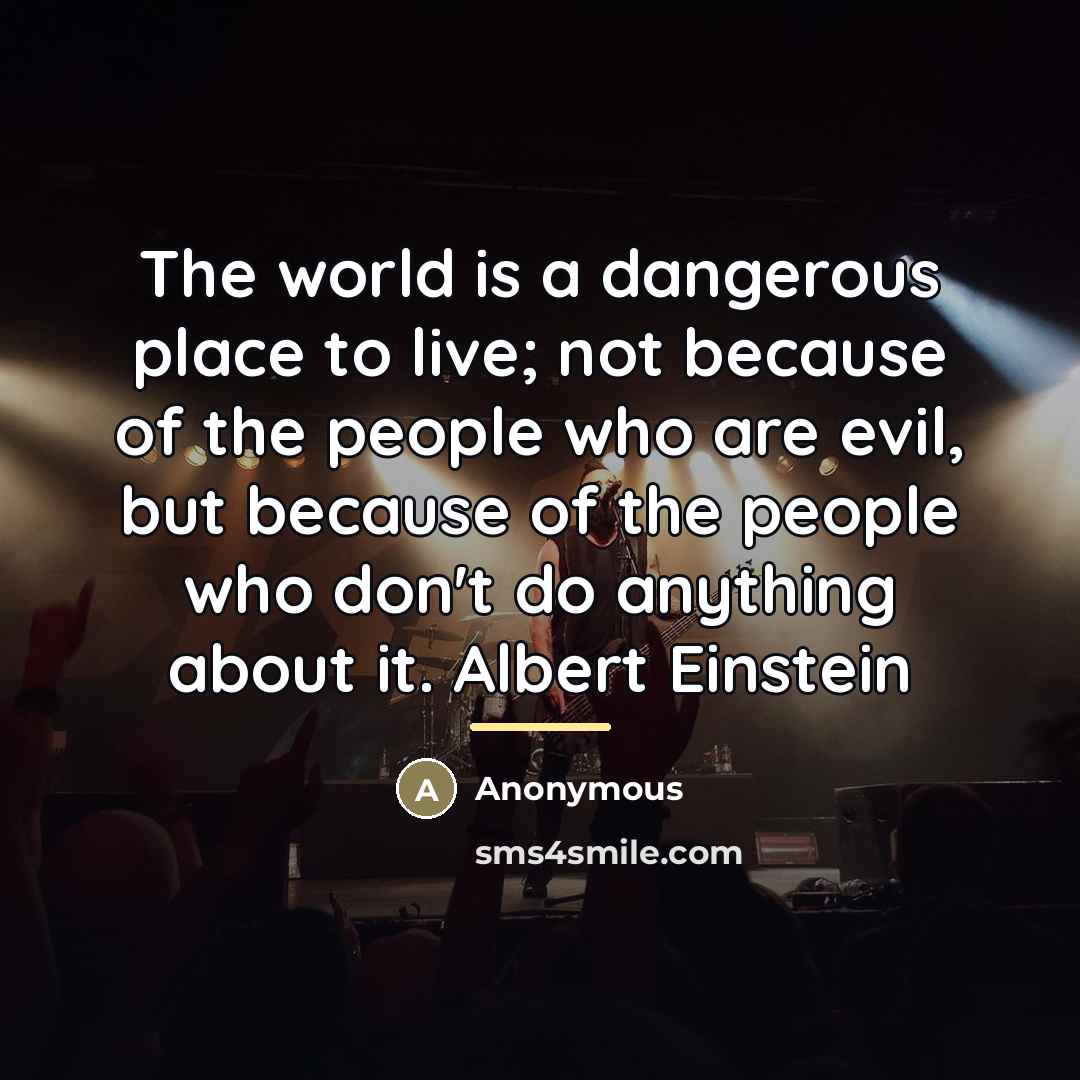 “The world is a dangerous place to live; not because…” quote by Anonymous