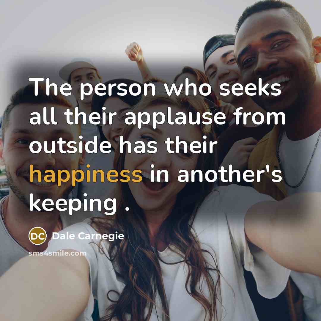 “The person who seeks all their applause from outside has their happiness in another's keeping .” quote by Dale Carnegie