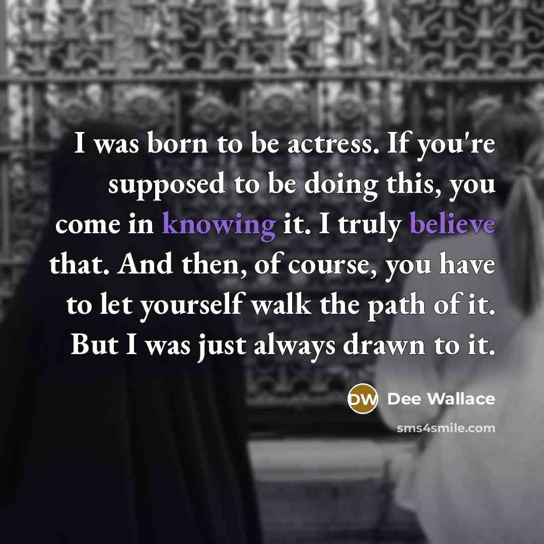 “I was born to be actress. If you're supposed to be doing this, you come in knowing it. I truly believe that. And then, of course, you have to let yourself walk the path of it. But I was just always drawn to it.” quote by Dee Wallace