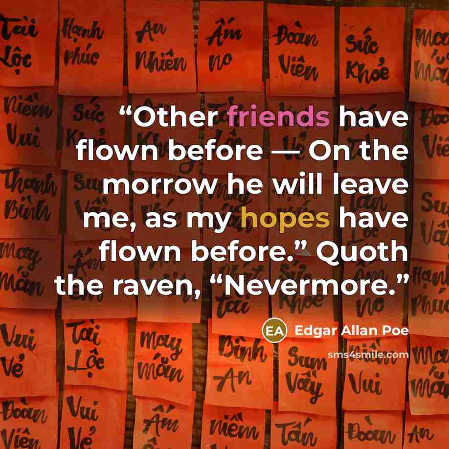 “Other friends have flown before — On the morrow he will leave me, as my hopes have flown before.” Quoth the raven, “Nevermore.” quote by Edgar Allan Poe