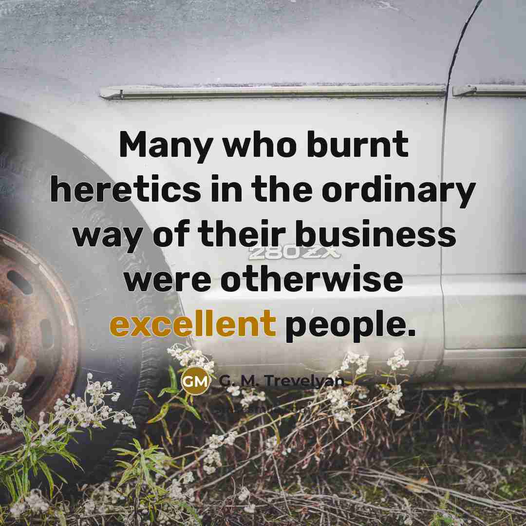 “Many who burnt heretics in the ordinary way of their business were otherwise excellent people.” quote by G. M. Trevelyan