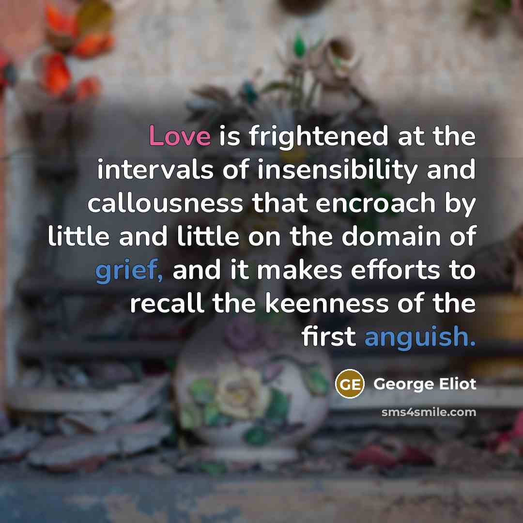 “Love is frightened at the intervals of insensibility and callousness…” quote by George Eliot
