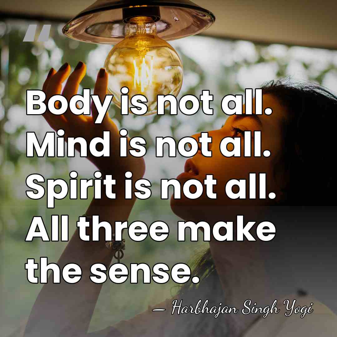 Body is not all. Mind is not all. Spirit is not all.&hellip; - Harbhajan Singh Yogi