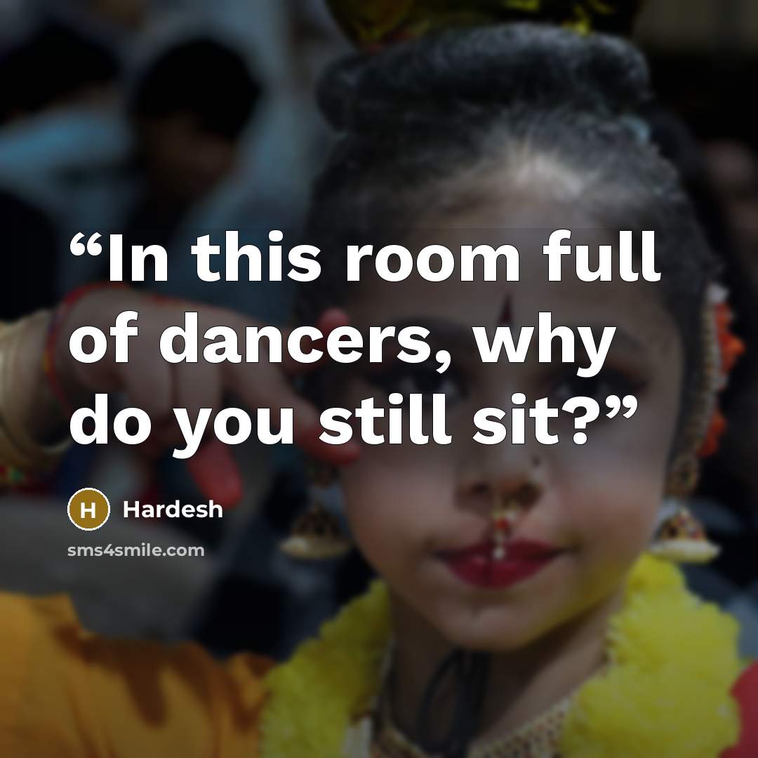 “In this room full of dancers, why do you still sit?” quote by Hardesh