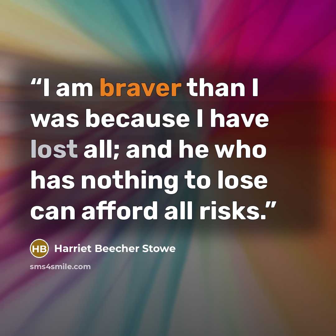 “I am braver than I was because I have lost all; and he who has nothing to lose can afford all risks.” quote by Harriet Beecher Stowe