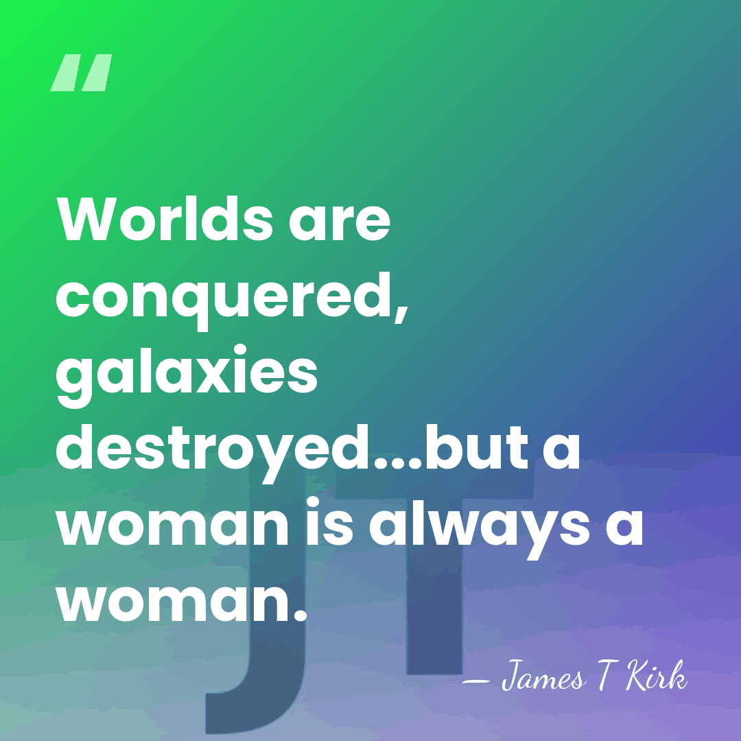 Worlds are conquered, galaxies destroyed...but a woman is always a woman. - James T Kirk