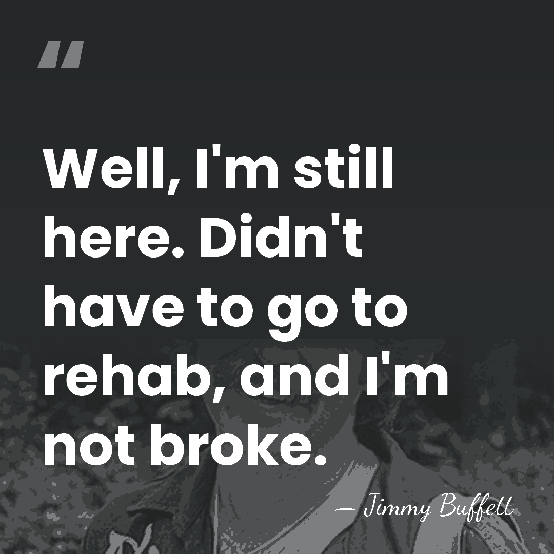 Well, I'm still here. Didn't have to go to rehab, and I'm&hellip; - Jimmy Buffett