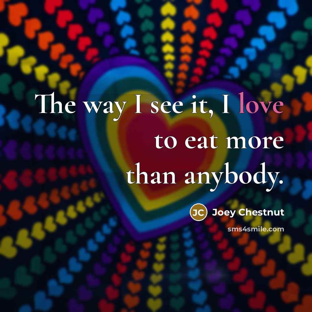 “The way I see it, I love to eat more than anybody.” quote by Joey Chestnut