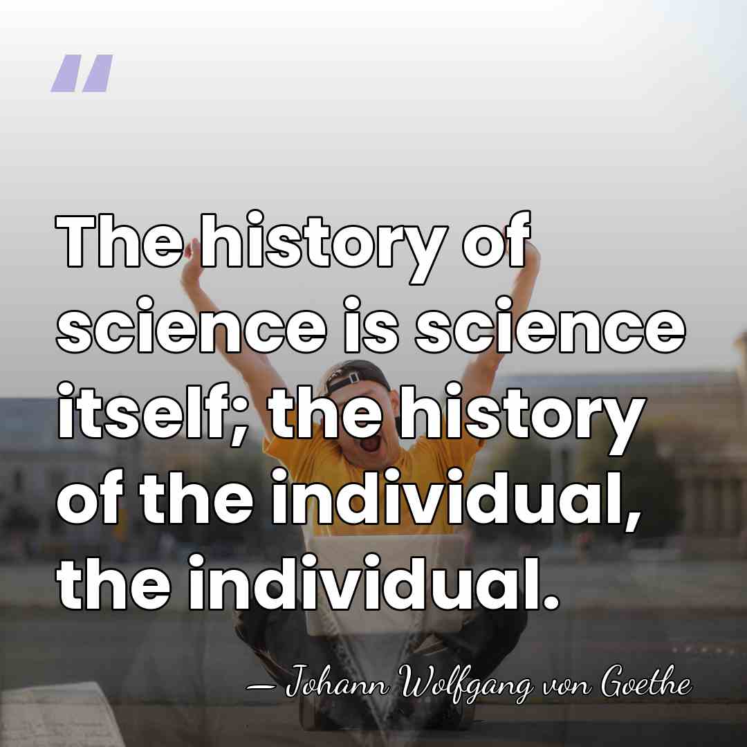 The history of science is science itself; the history of the individual,&hellip; - Johann Wolfgang von Goethe