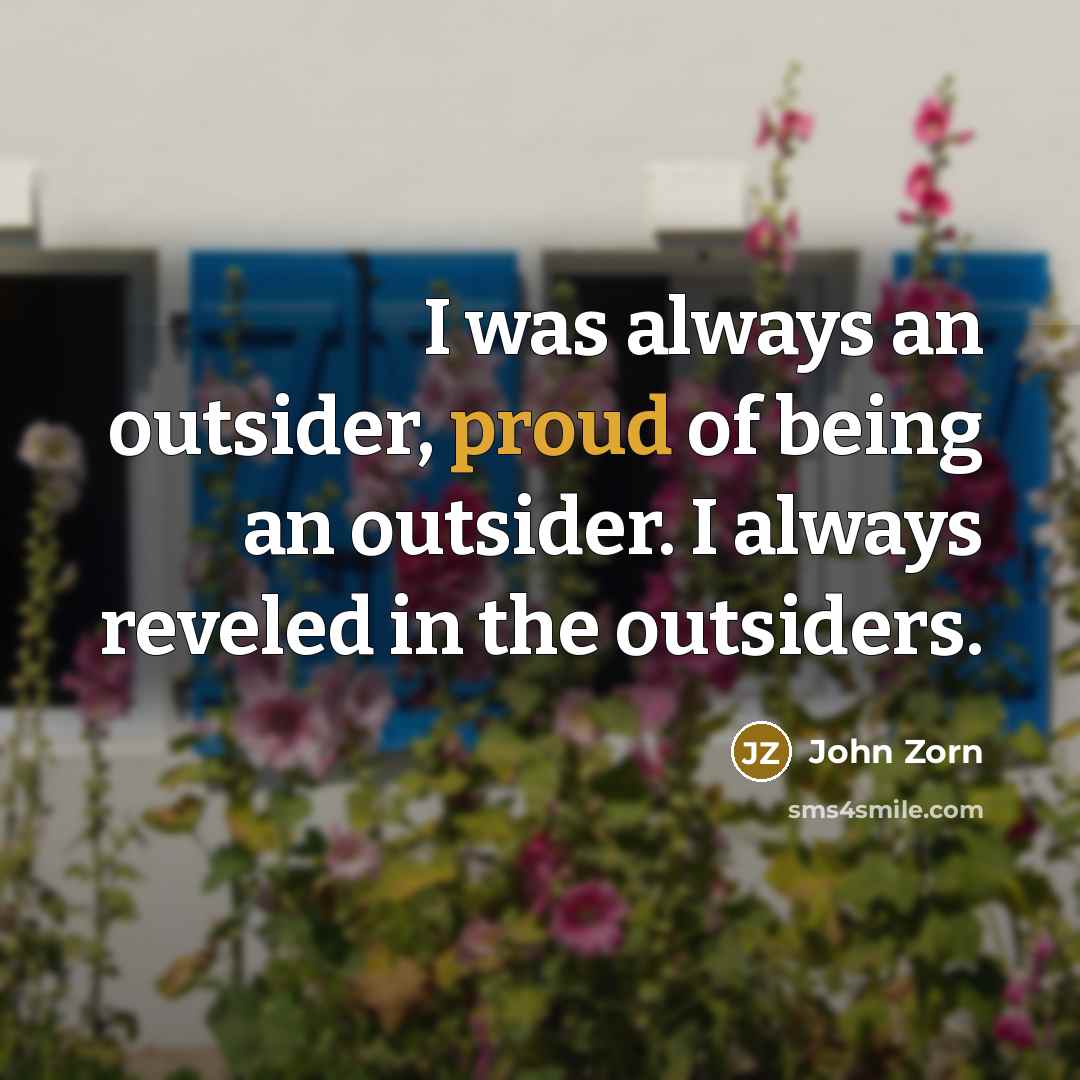 “I was always an outsider, proud of being an outsider. I always reveled in the outsiders.” quote by John Zorn