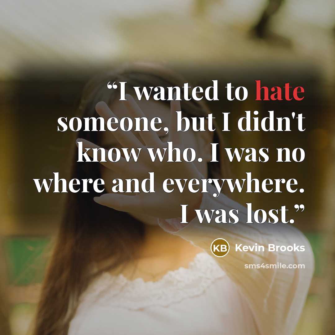 “I wanted to hate someone, but I didn't know who. I was no where and everywhere. I was lost.” quote by Kevin Brooks