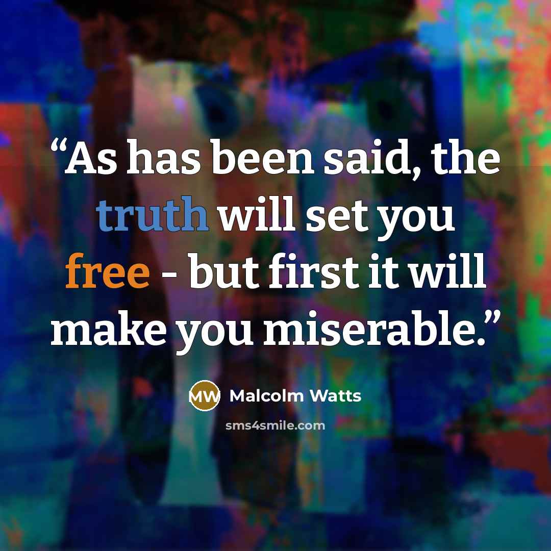 “As has been said, the truth will set you free - but first it will make you miserable.” quote by Malcolm Watts