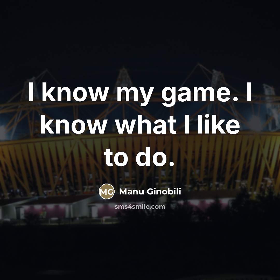 “I know my game. I know what I like to…” quote by Manu Ginobili