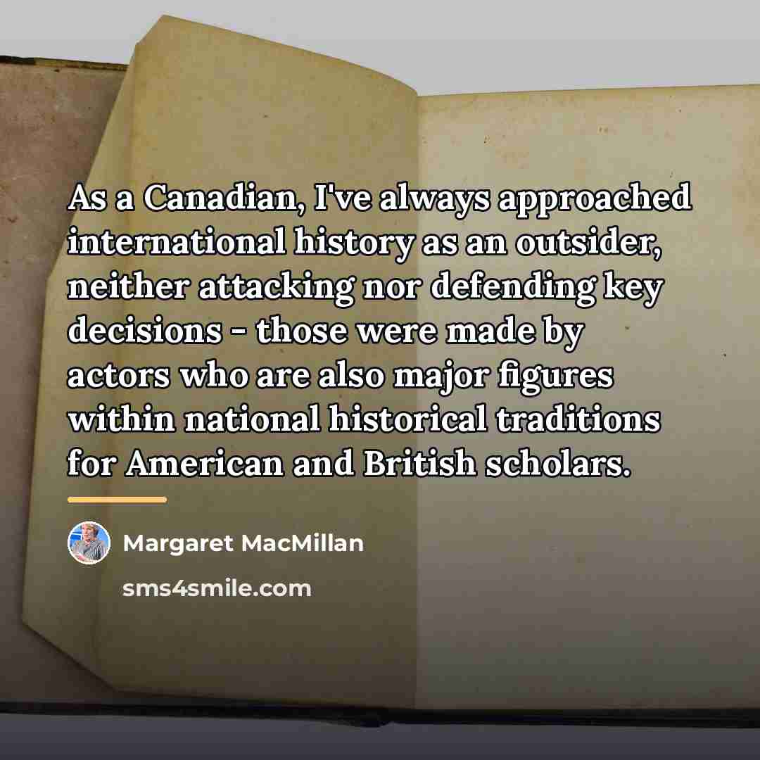 “As a Canadian, I've always approached international history as an…” quote by Margaret MacMillan
