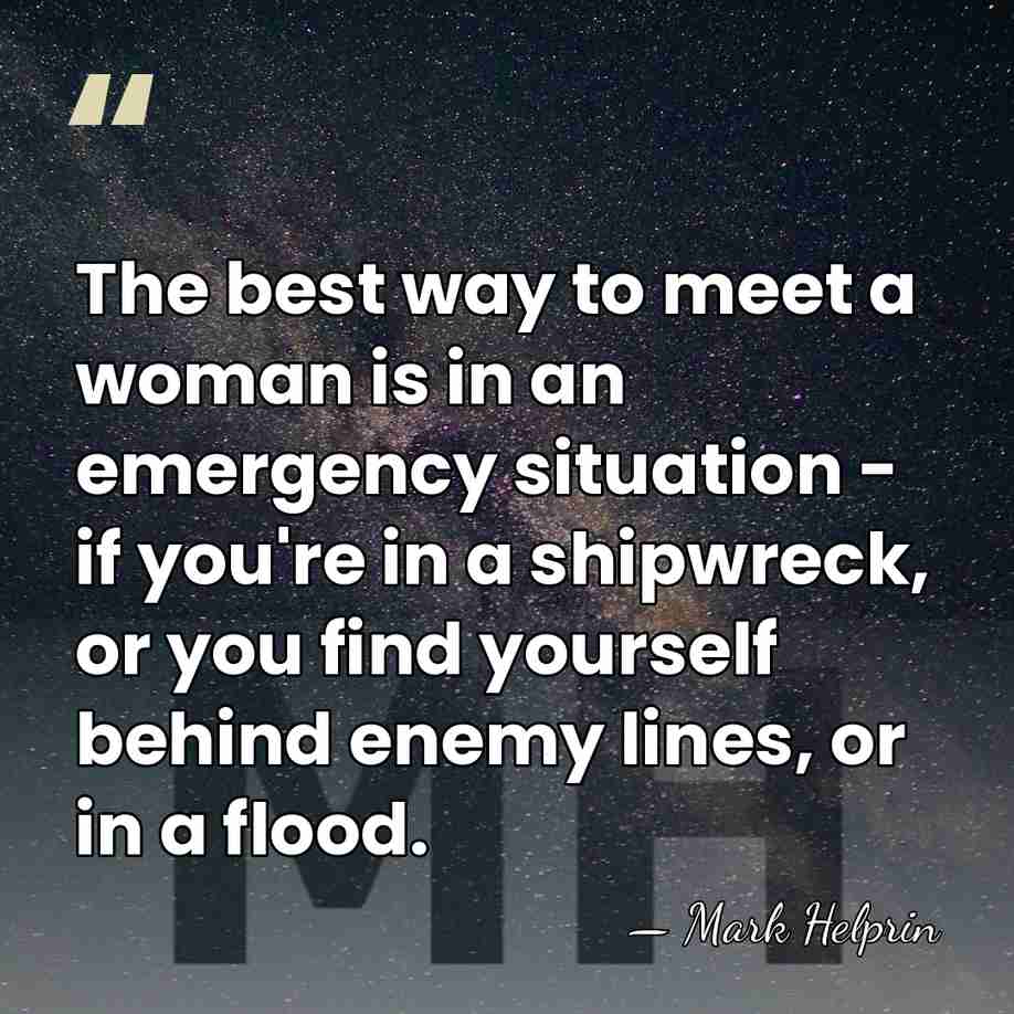 The best way to meet a woman is in an emergency situation&hellip; - Mark Helprin