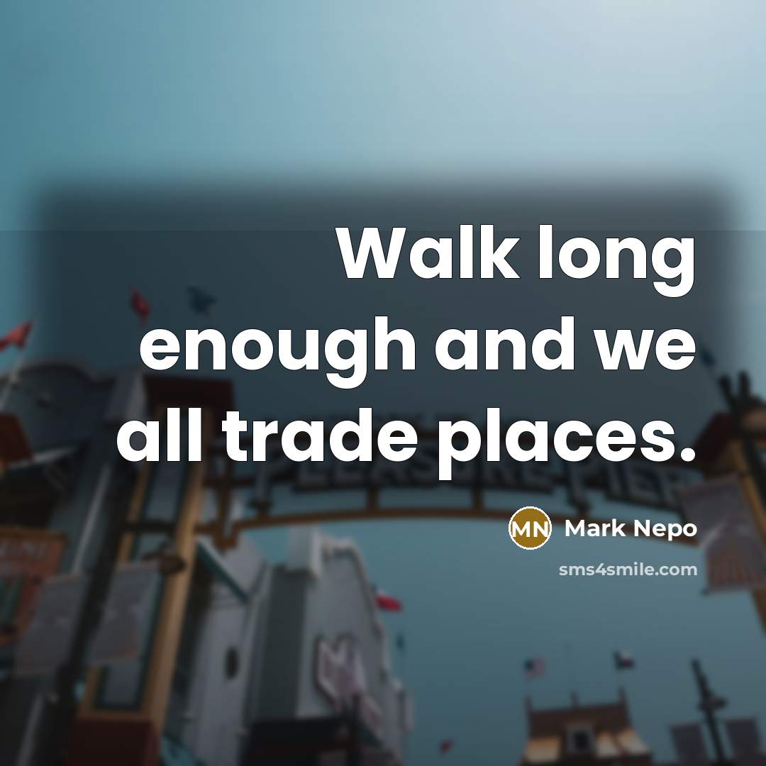 “Walk long enough and we all trade places.…” quote by Mark Nepo