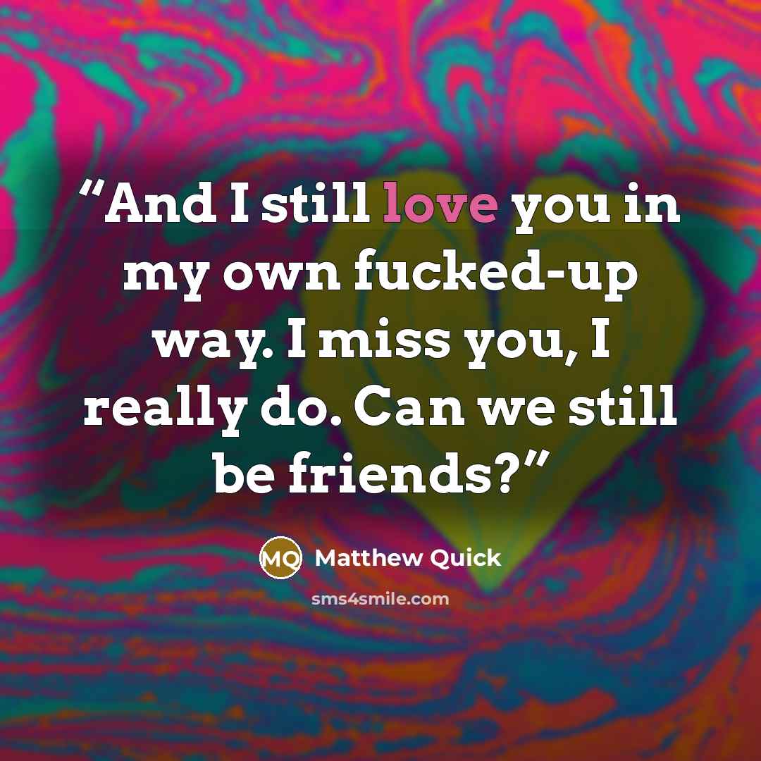 “And I still love you in my own fucked-up way. I miss you, I really do. Can we still be friends?” quote by Matthew Quick
