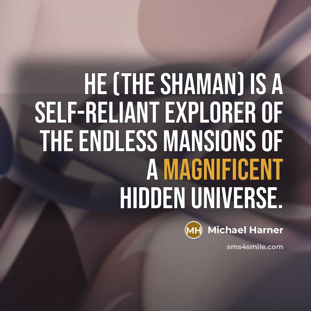 “He (the Shaman) is a self-reliant explorer of the endless…” quote by Michael Harner