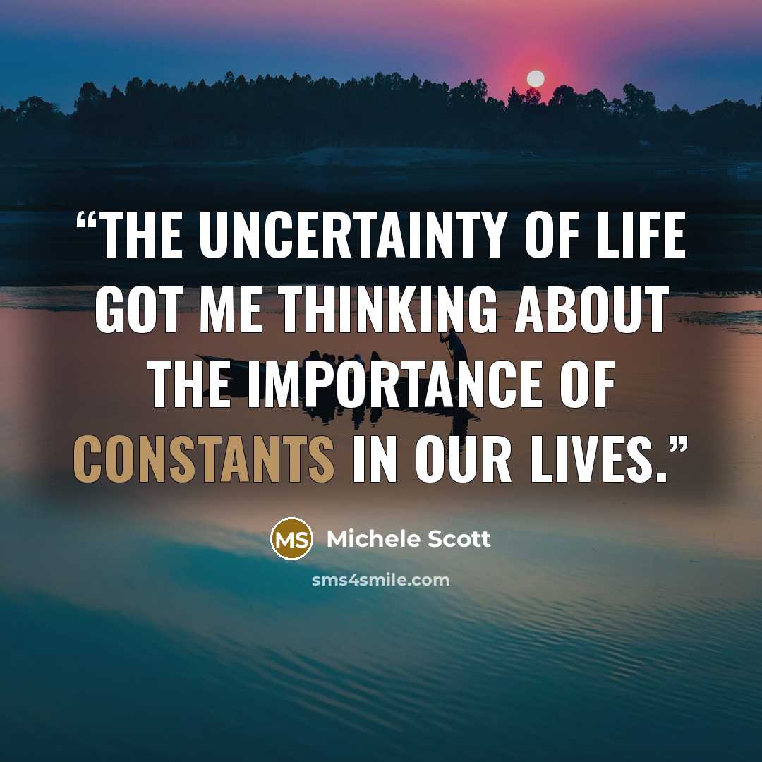 “The uncertainty of life got me thinking about the importance of constants in our lives.” quote by Michele Scott