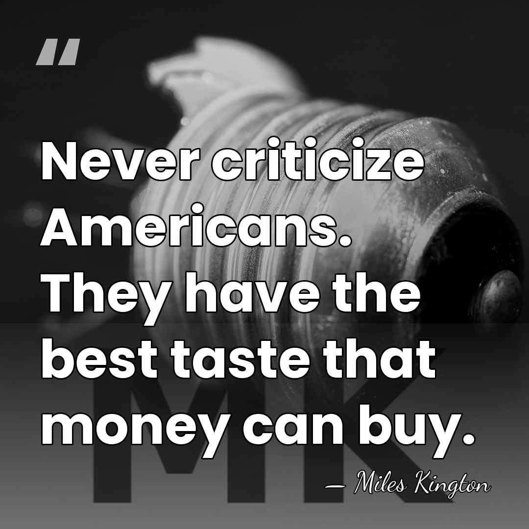 Never criticize Americans. They have the best taste that money can buy. - Miles Kington