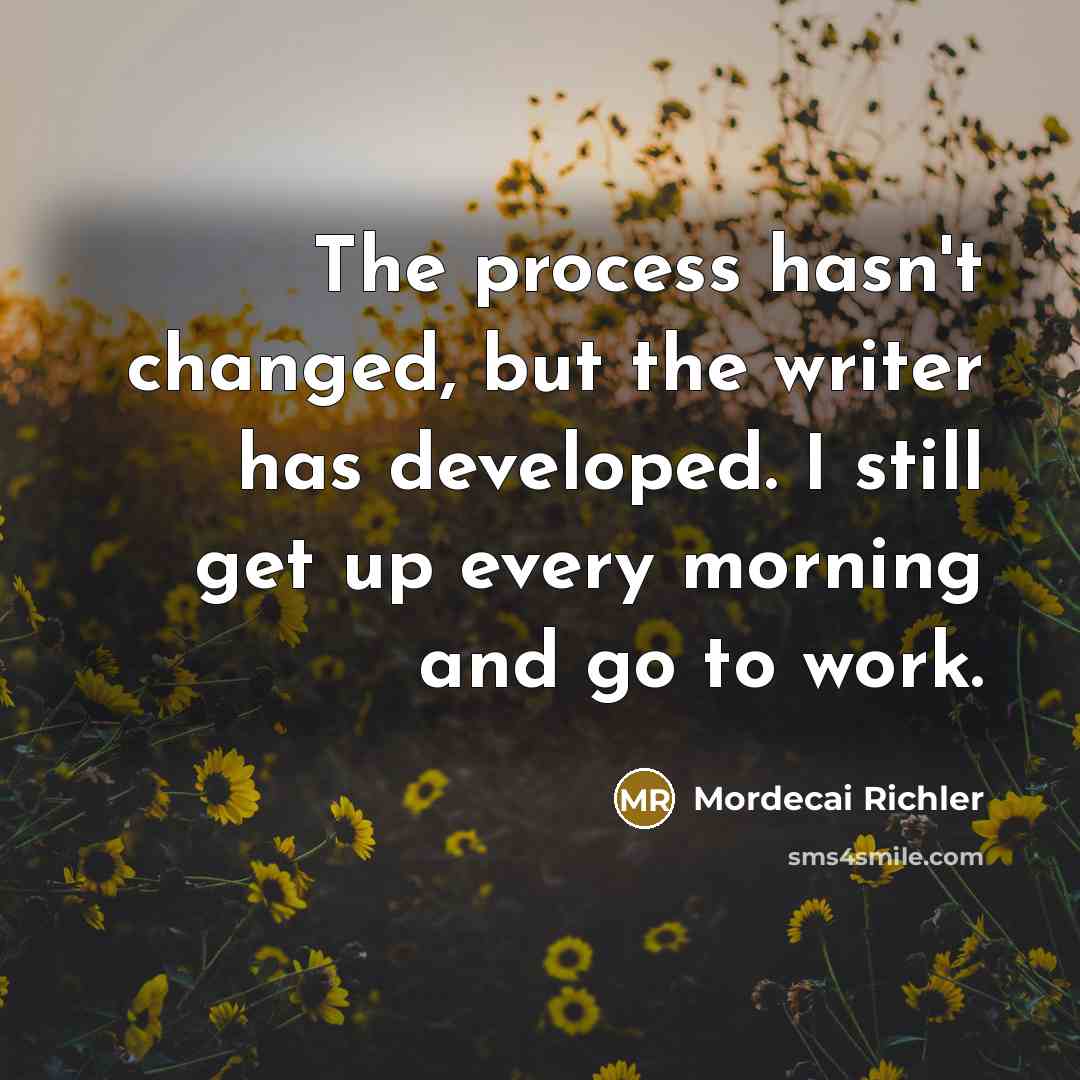 “The process hasn't changed, but the writer has developed. I…” quote by Mordecai Richler