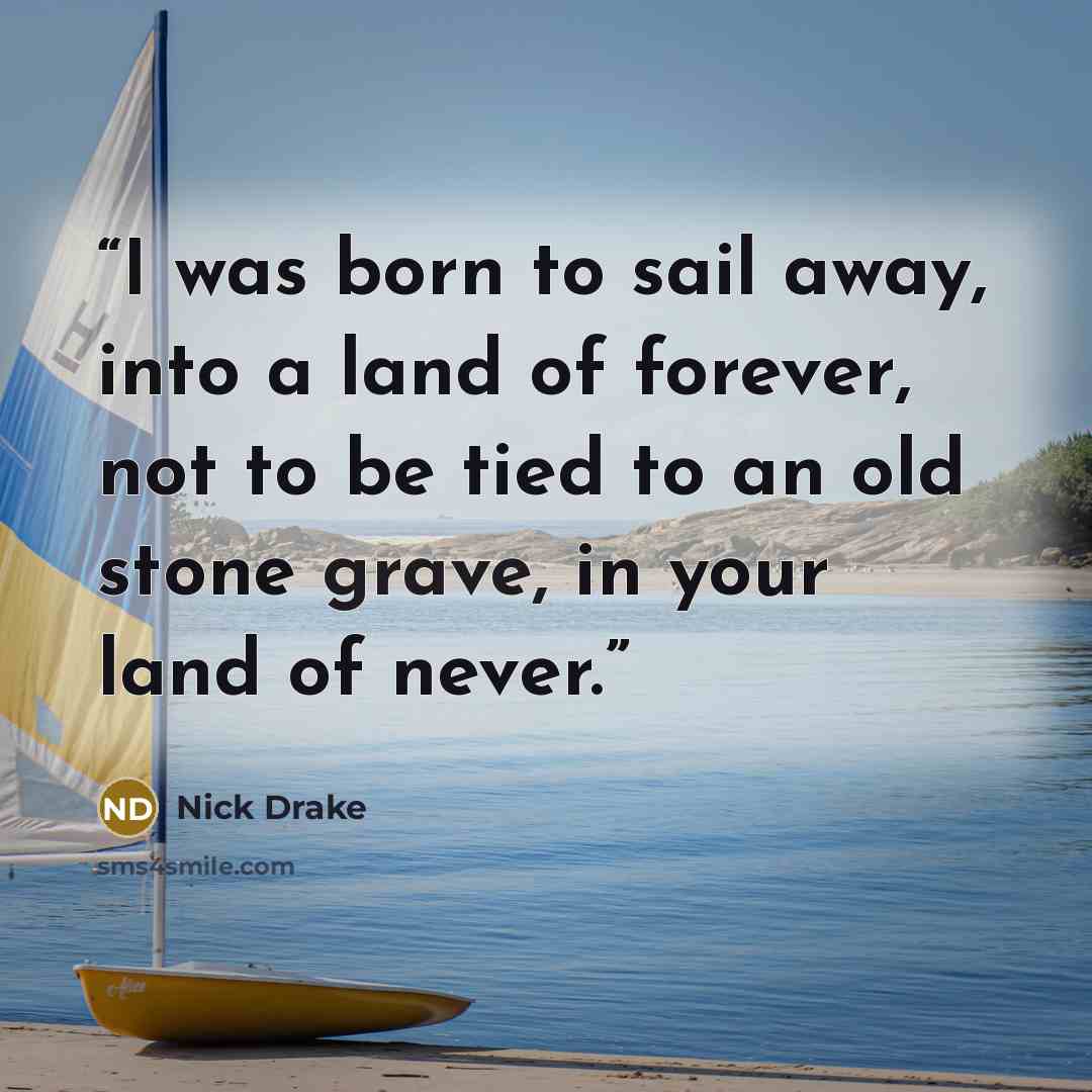 “I was born to sail away, into a land of forever, not to be tied to an old stone grave, in your land of never.” quote by Nick Drake