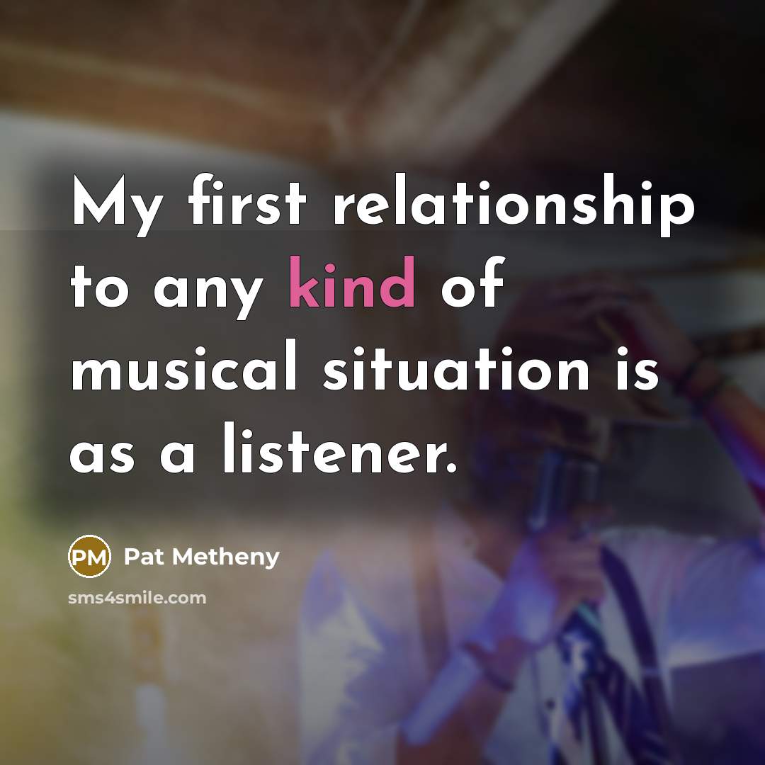 “My first relationship to any kind of musical situation is…” quote by Pat Metheny