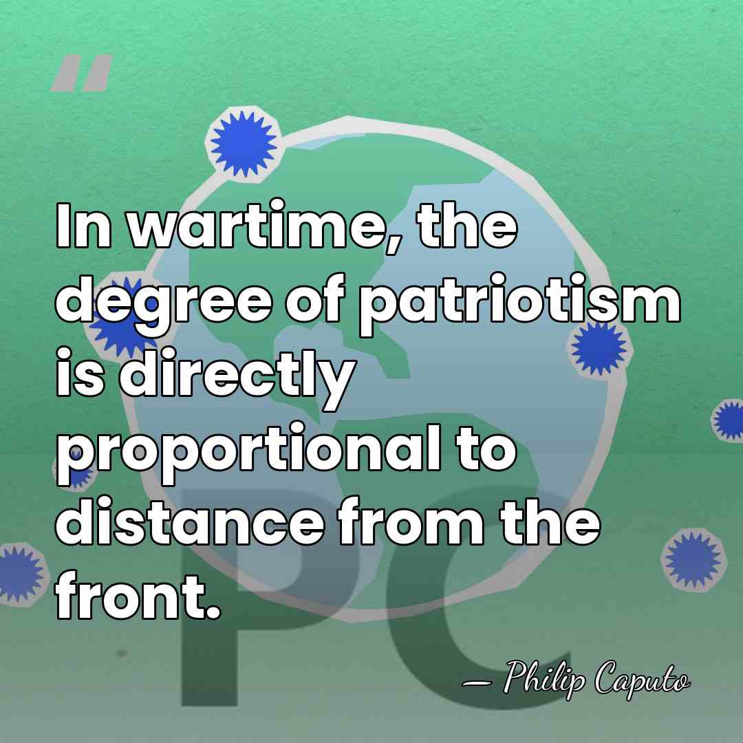 In wartime, the degree of patriotism is directly proportional to distance from&hellip; - Philip Caputo