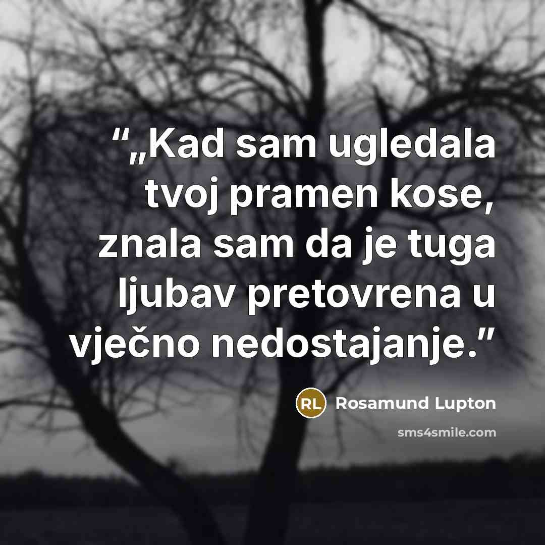 “„Kad sam ugledala tvoj pramen kose, znala sam da je tuga ljubav pretovrena u vječno nedostajanje.” quote by Rosamund Lupton