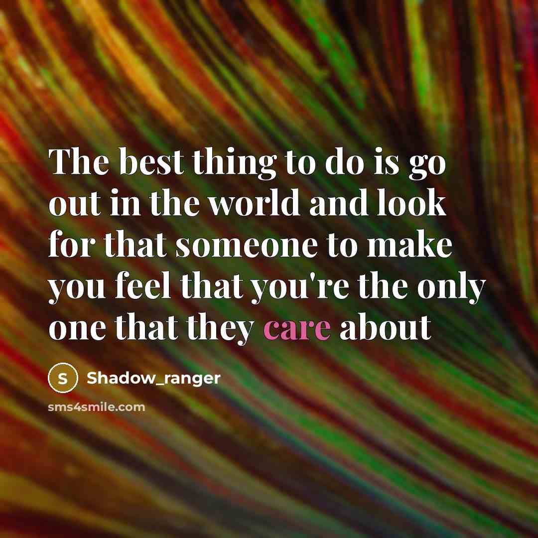 “The best thing to do is go out in the world and look for that someone to make you feel that you're the only one that they care about” quote by Shadow_ranger