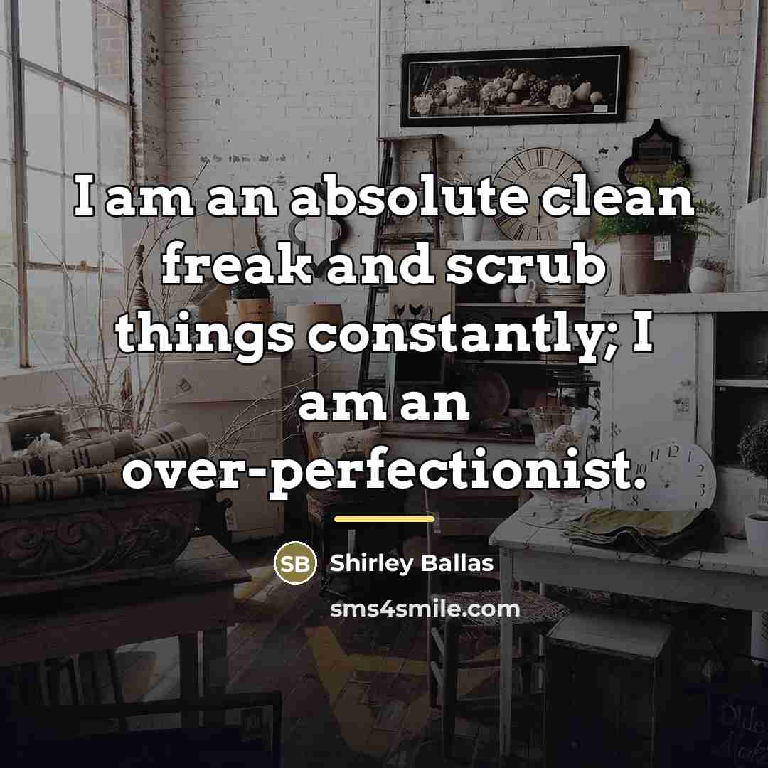 “I am an absolute clean freak and scrub things constantly;…” quote by Shirley Ballas