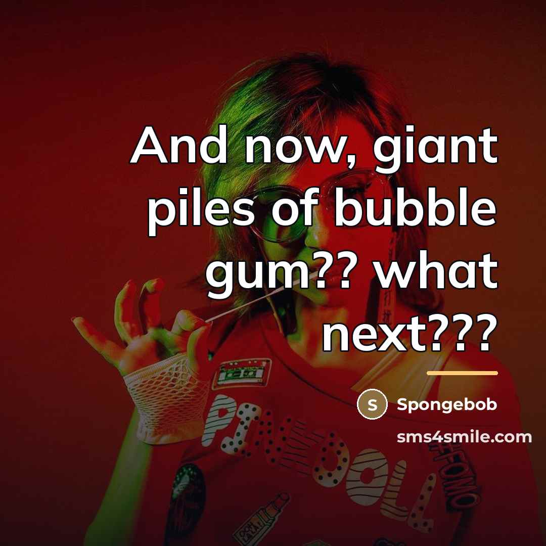 “And now, giant piles of bubble gum?? what next???…” quote by Spongebob
