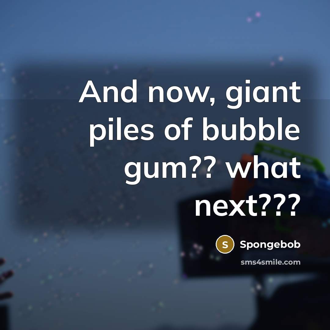 “And now, giant piles of bubble gum?? what next???” quote by Spongebob