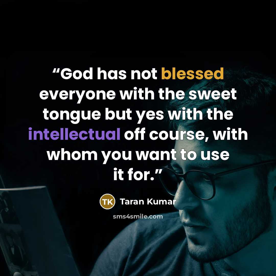 “God has not blessed everyone with the sweet tongue but yes with the intellectual off course, with whom you want to use it for.” quote by Taran Kumar