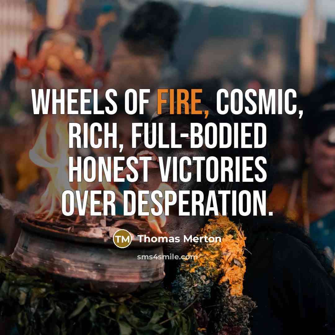 “Wheels of fire, cosmic, rich, full-bodied honest victories over desperation.…” quote by Thomas Merton