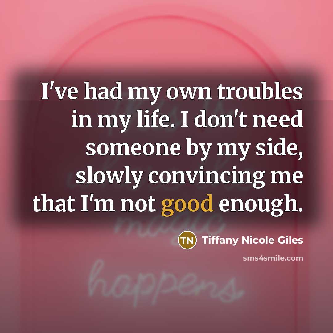 “I've had my own troubles in my life. I don't need someone by my side, slowly convincing me that I'm not good enough.” quote by Tiffany Nicole Giles