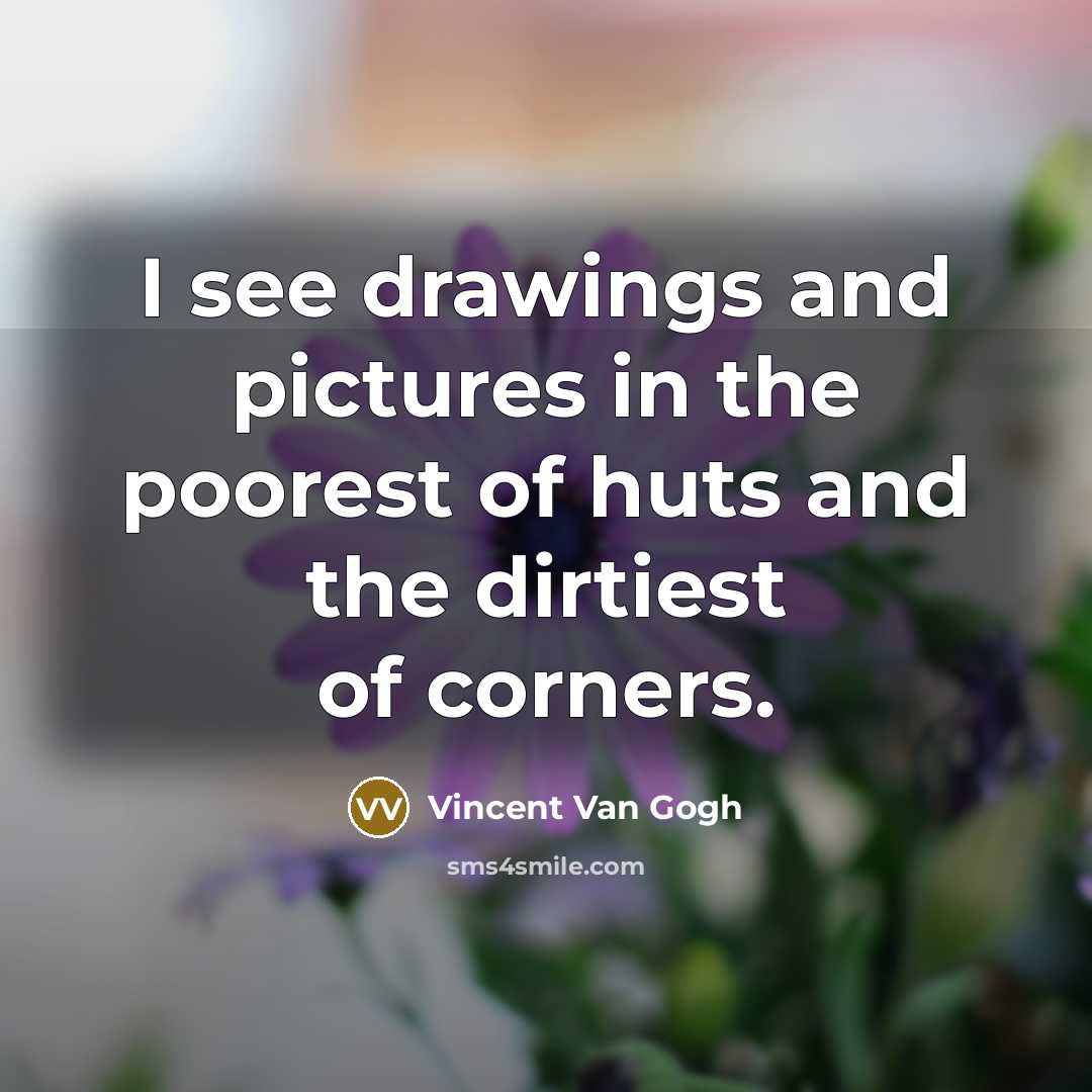 “I see drawings and pictures in the poorest of huts and the dirtiest of corners.” quote by Vincent Van Gogh