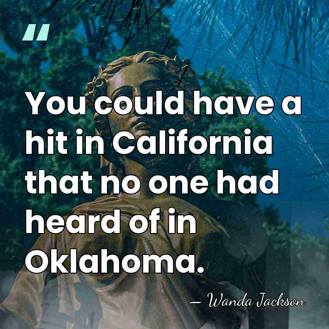 You could have a hit in California that no one had heard&hellip; - Wanda Jackson
