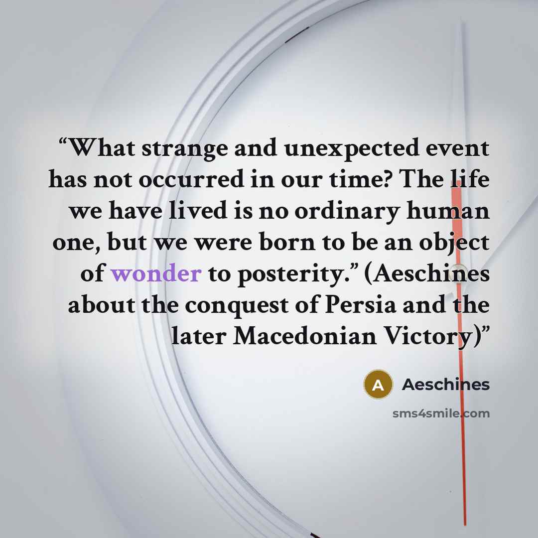 “What strange and unexpected event has not occurred in our time? The life we have lived is no ordinary human one, but we were born to be an object of wonder to posterity.” (Aeschines about the conquest of Persia and the later Macedonian Victory)” quote by Aeschines
