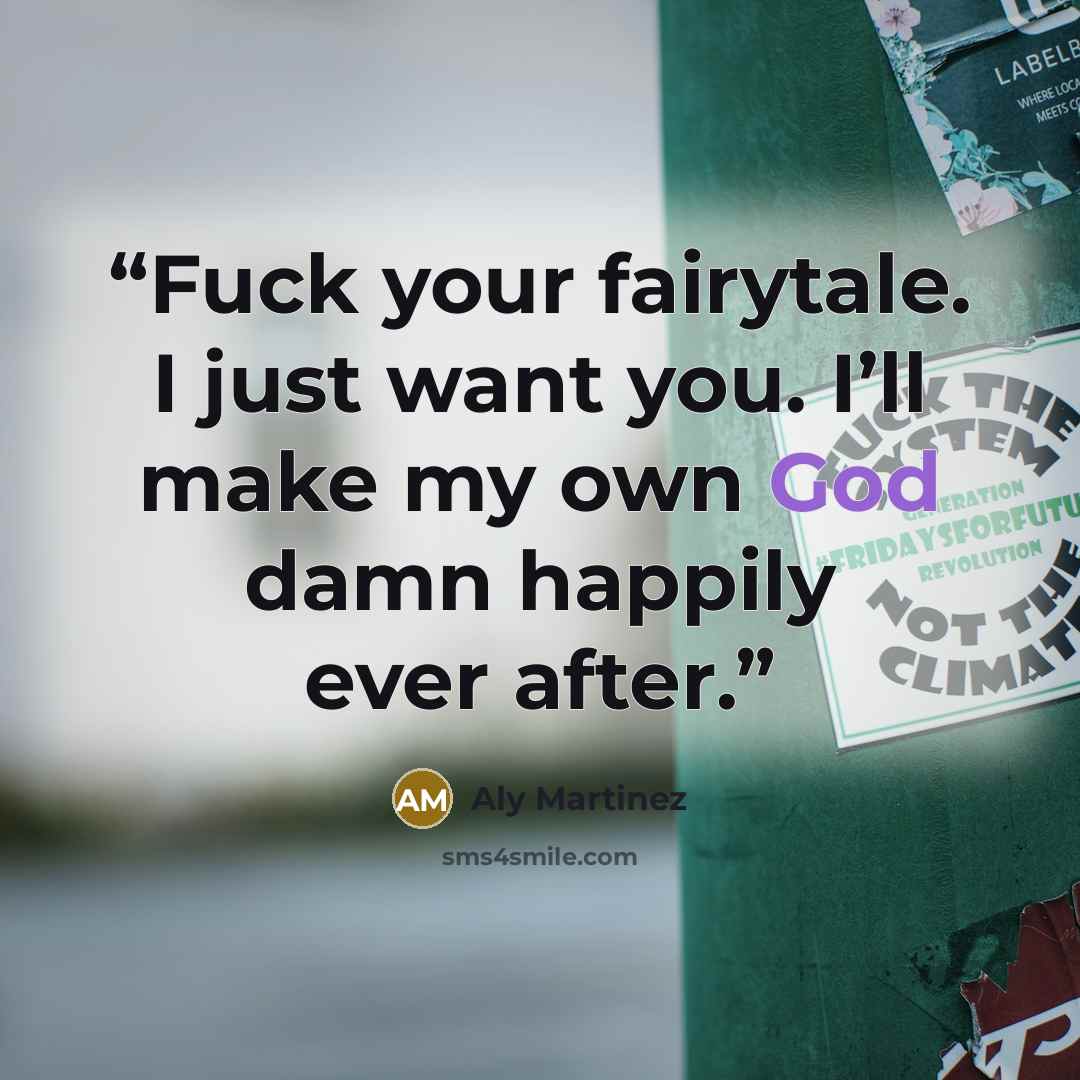 “Fuck your fairytale. I just want you. I’ll make my own God damn happily ever after.” quote by Aly Martinez