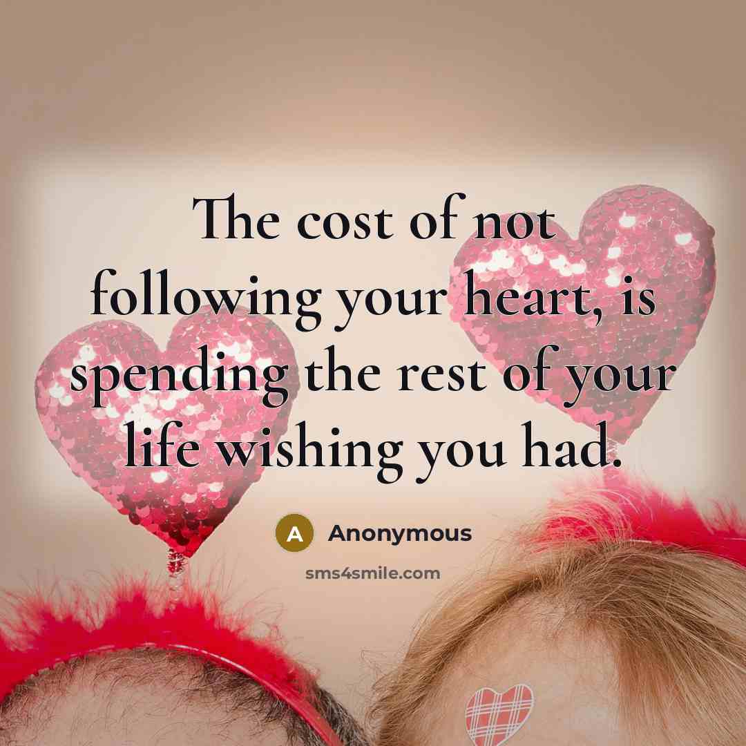 “The cost of not following your heart, is spending the rest of your life wishing you had.” quote by Anonymous