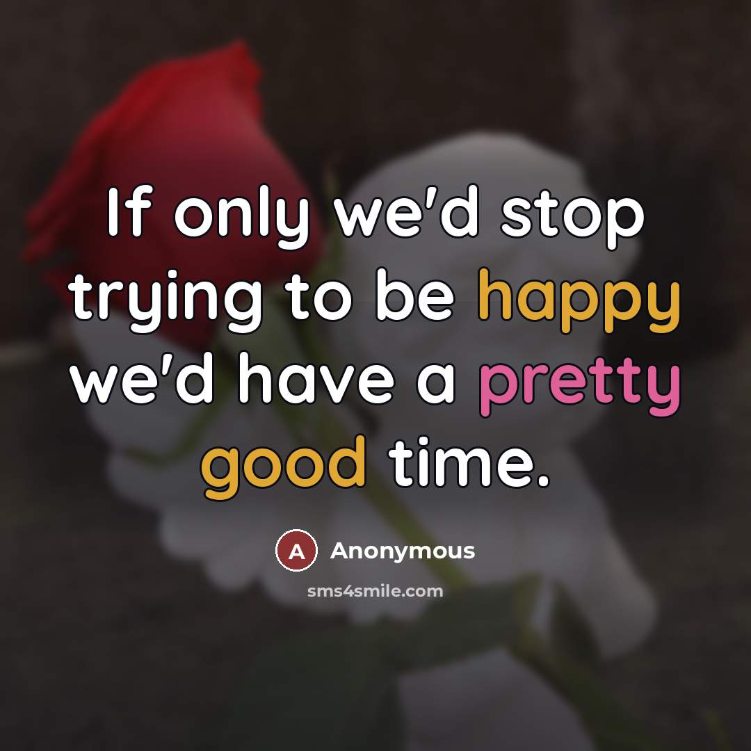 “If only we'd stop trying to be happy we'd have…” quote by Anonymous