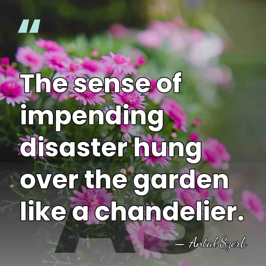The sense of impending disaster hung over the garden like a chandelier. - Antal Szerb