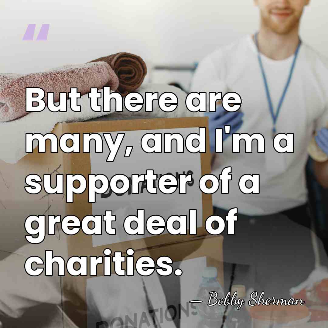 But there are many, and I'm a supporter of a great deal&hellip; - Bobby Sherman
