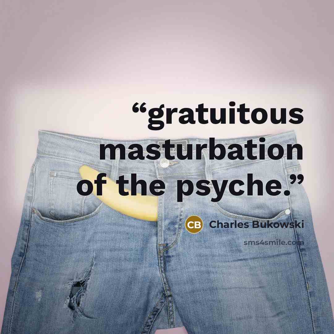 “gratuitous masturbation of the psyche.” quote by Charles Bukowski