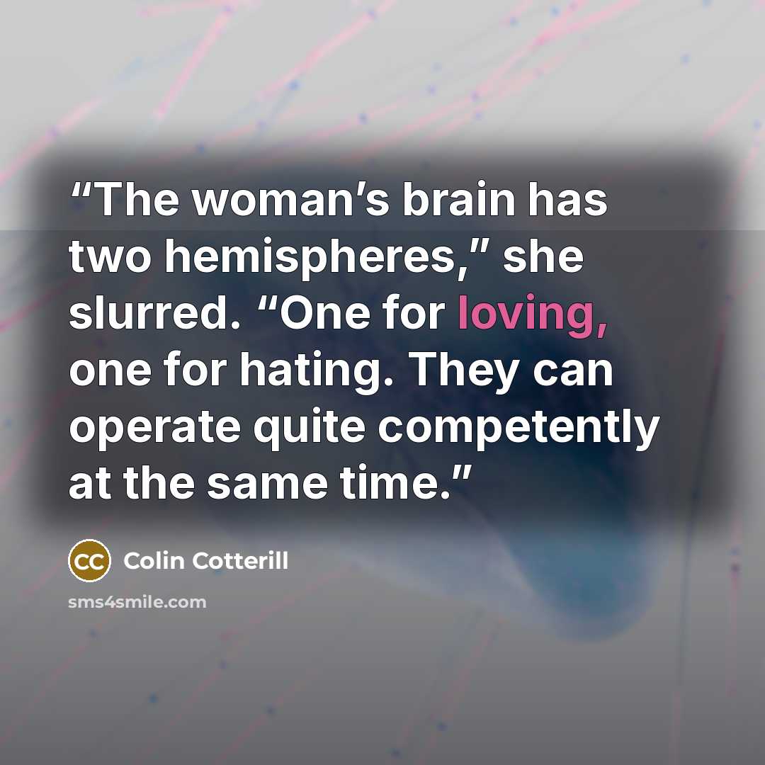 “The woman’s brain has two hemispheres,” she slurred. “One for loving, one for hating. They can operate quite competently at the same time.” quote by Colin Cotterill