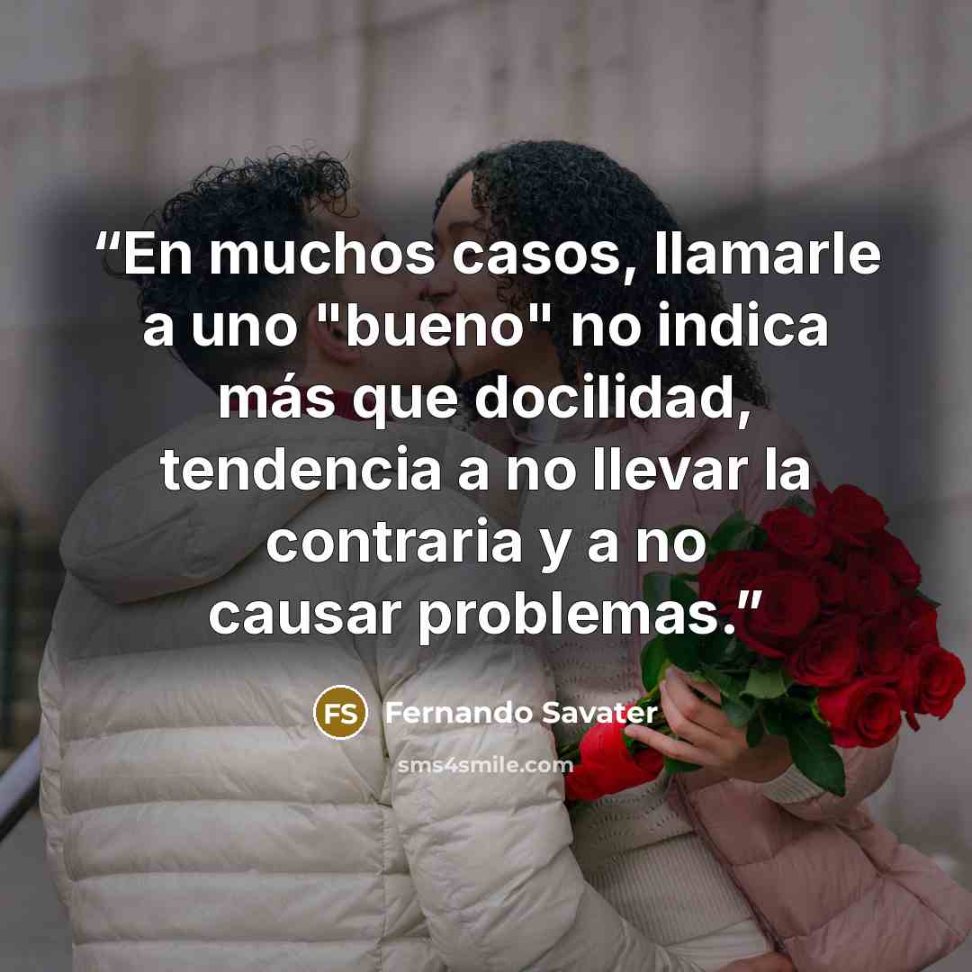 “En muchos casos, llamarle a uno "bueno" no indica más que docilidad, tendencia a no llevar la contraria y a no causar problemas.” quote by Fernando Savater